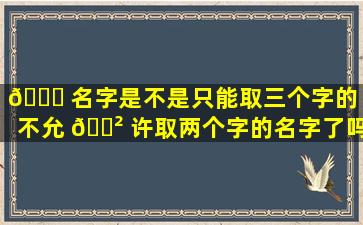 🐎 名字是不是只能取三个字的（不允 🌲 许取两个字的名字了吗）